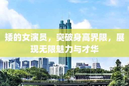 矮的女演员，突破身高界限，展现无限魅力与才华