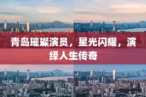 青岛璀璨演员，星光闪耀，演绎人生传奇