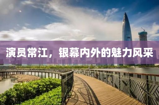 演员常江，银幕内外的魅力风采