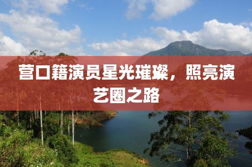 营口籍演员星光璀璨，照亮演艺圈之路