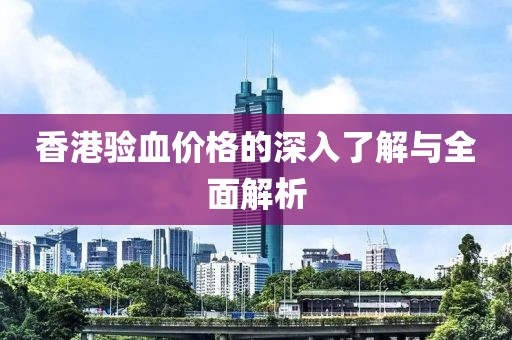 香港验血价格的深入了解与全面解析