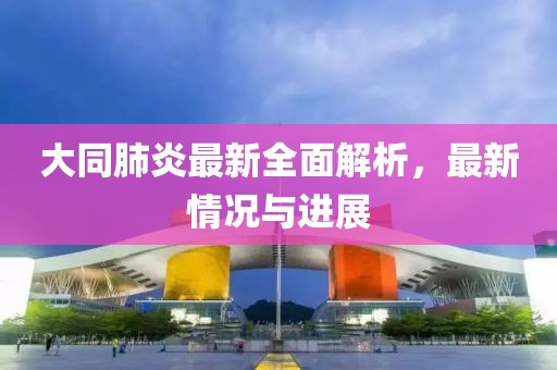 大同肺炎最新全面解析，最新情况与进展