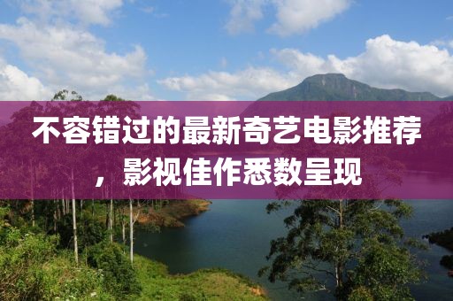 不容错过的最新奇艺电影推荐，影视佳作悉数呈现