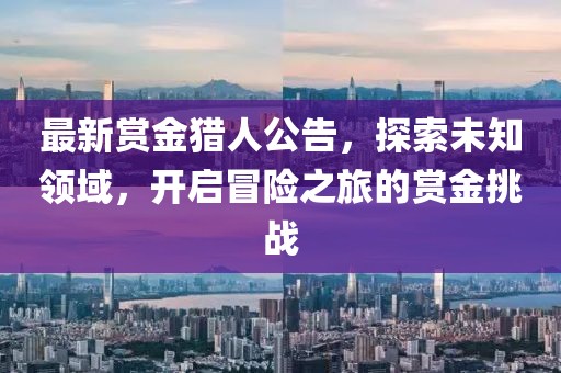 最新赏金猎人公告，探索未知领域，开启冒险之旅的赏金挑战