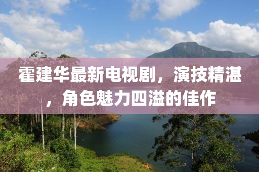 霍建华最新电视剧，演技精湛，角色魅力四溢的佳作