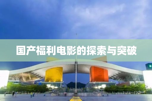 国产福利电影的探索与突破