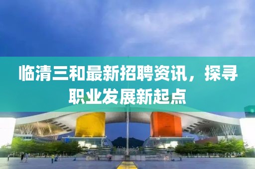 临清三和最新招聘资讯，探寻职业发展新起点