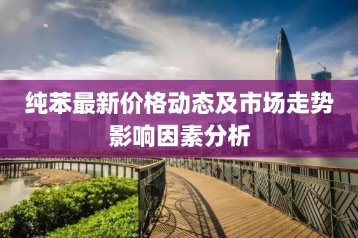 纯苯最新价格动态及市场走势影响因素分析