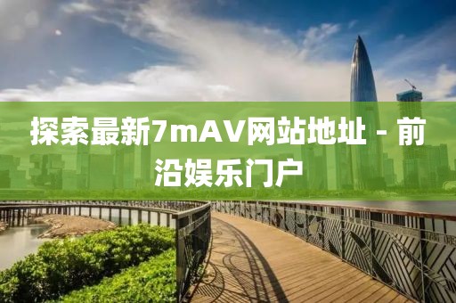 探索最新7mAV网站地址 - 前沿娱乐门户