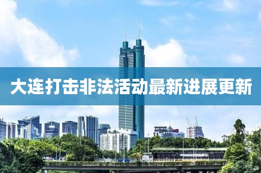 大连打击非法活动最新进展更新