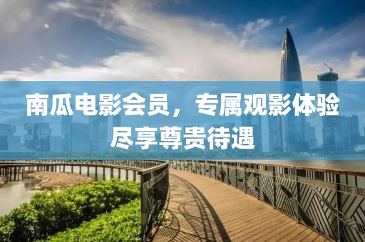 南瓜电影会员，专属观影体验尽享尊贵待遇