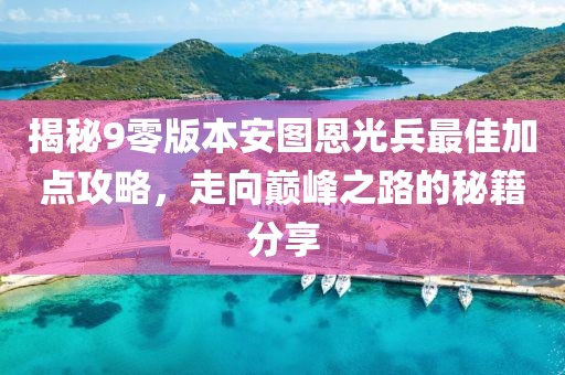 揭秘9零版本安图恩光兵最佳加点攻略，走向巅峰之路的秘籍分享