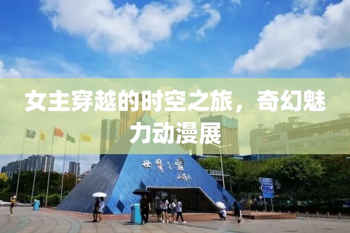 女主穿越的时空之旅，奇幻魅力动漫展