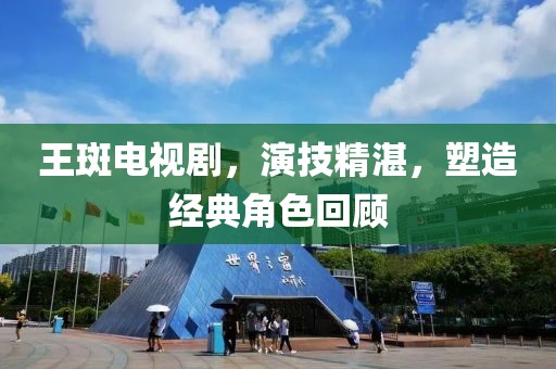 王斑电视剧，演技精湛，塑造经典角色回顾