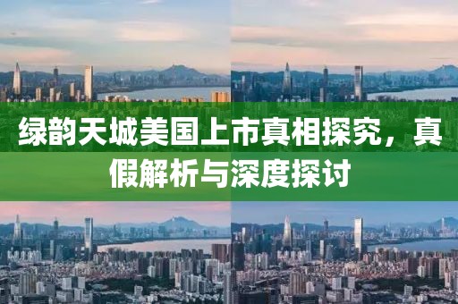 绿韵天城美国上市真相探究，真假解析与深度探讨