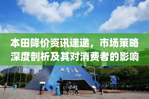 本田降价资讯速递，市场策略深度剖析及其对消费者的影响