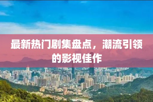 最新热门剧集盘点，潮流引领的影视佳作