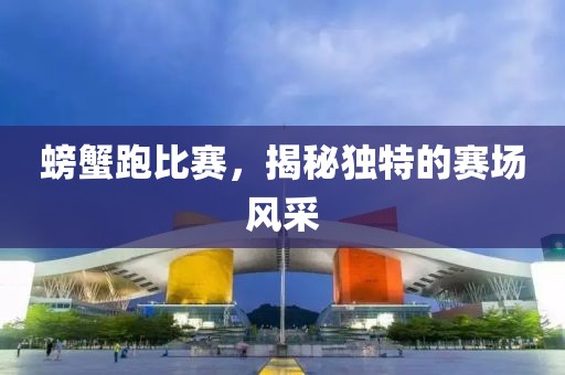 螃蟹跑比赛，揭秘独特的赛场风采