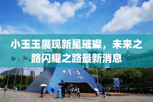 小玉玉展现新星璀璨，未来之路闪耀之路最新消息