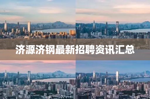 济源济钢最新招聘资讯汇总