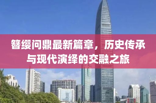 簪缨问鼎最新篇章，历史传承与现代演绎的交融之旅