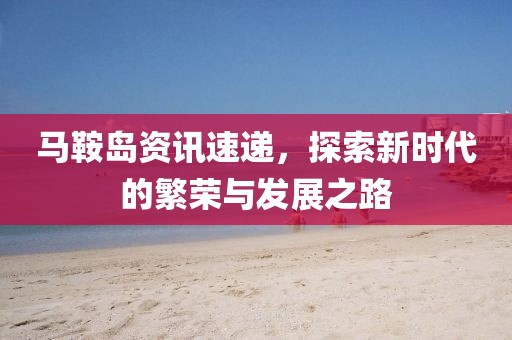 马鞍岛资讯速递，探索新时代的繁荣与发展之路