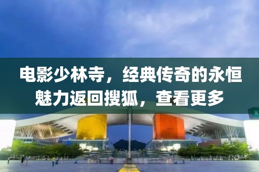 电影少林寺，经典传奇的永恒魅力返回搜狐，查看更多