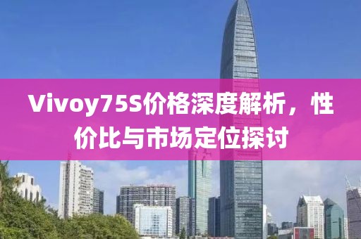 Vivoy75S价格深度解析，性价比与市场定位探讨