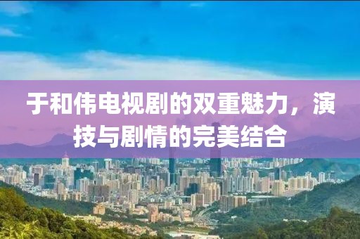 于和伟电视剧的双重魅力，演技与剧情的完美结合