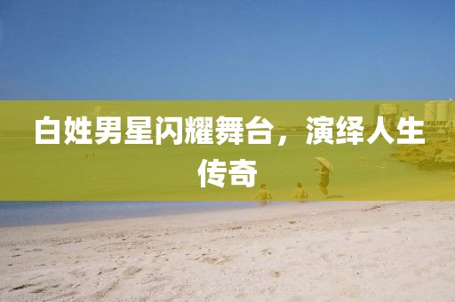 白姓男星闪耀舞台，演绎人生传奇