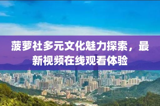 菠萝社多元文化魅力探索，最新视频在线观看体验