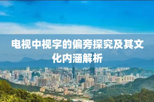 电视中视字的偏旁探究及其文化内涵解析