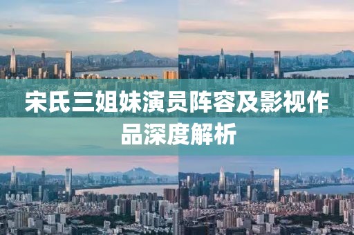 宋氏三姐妹演员阵容及影视作品深度解析