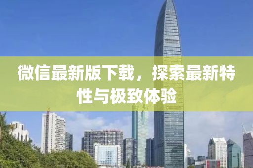 微信最新版下载，探索最新特性与极致体验