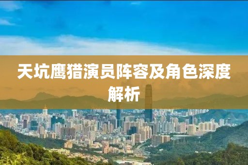 天坑鹰猎演员阵容及角色深度解析