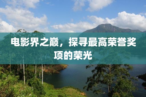 电影界之巅，探寻最高荣誉奖项的荣光