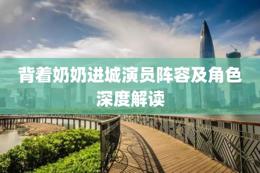 背着奶奶进城演员阵容及角色深度解读