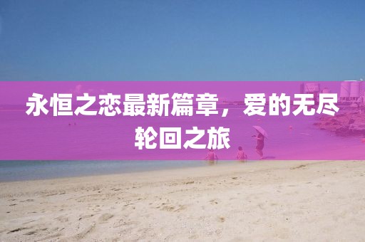 永恒之恋最新篇章，爱的无尽轮回之旅