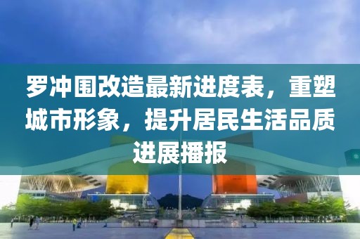 罗冲围改造最新进度表，重塑城市形象，提升居民生活品质进展播报