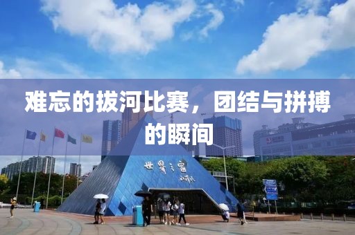 难忘的拔河比赛，团结与拼搏的瞬间