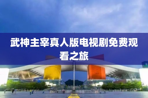武神主宰真人版电视剧免费观看之旅