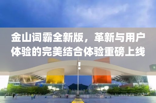 金山词霸全新版，革新与用户体验的完美结合体验重磅上线！