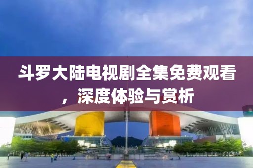 斗罗大陆电视剧全集免费观看，深度体验与赏析