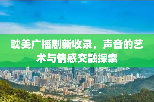耽美广播剧新收录，声音的艺术与情感交融探索