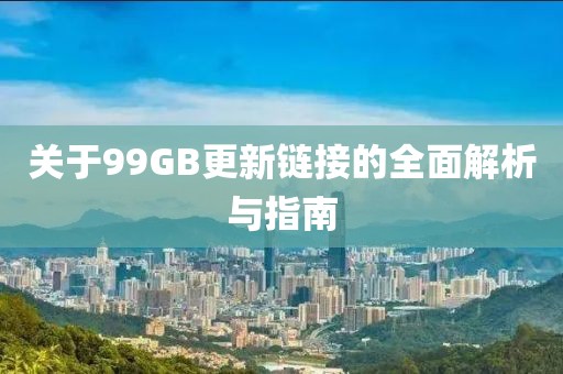 关于99GB更新链接的全面解析与指南
