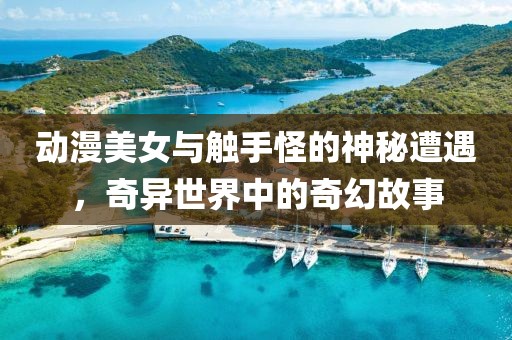 动漫美女与触手怪的神秘遭遇，奇异世界中的奇幻故事