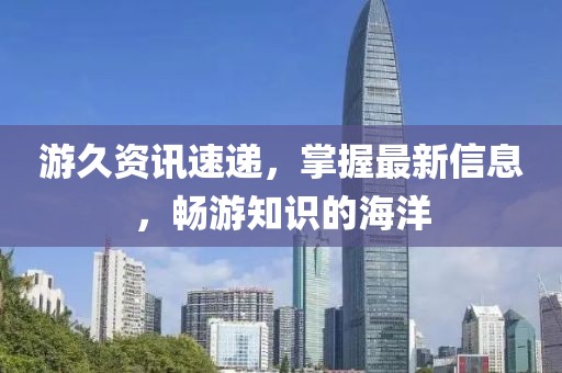 游久资讯速递，掌握最新信息，畅游知识的海洋