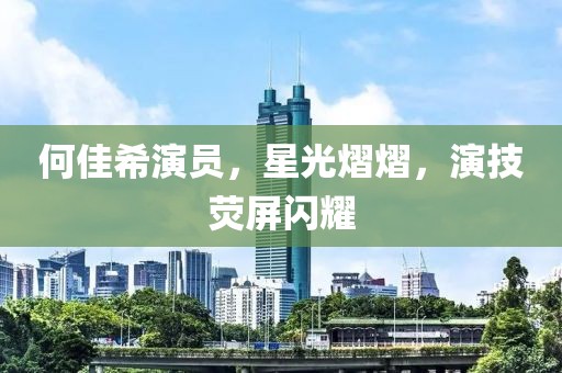何佳希演员，星光熠熠，演技荧屏闪耀