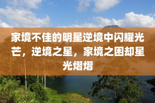 家境不佳的明星逆境中闪耀光芒，逆境之星，家境之困却星光熠熠
