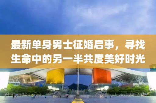 最新单身男士征婚启事，寻找生命中的另一半共度美好时光